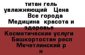 титан гель увлажняющий › Цена ­ 660 - Все города Медицина, красота и здоровье » Косметические услуги   . Башкортостан респ.,Мечетлинский р-н